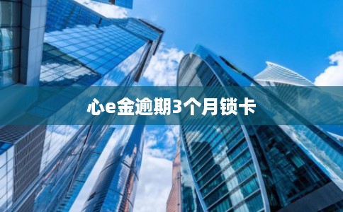心e金逾期3个月锁卡