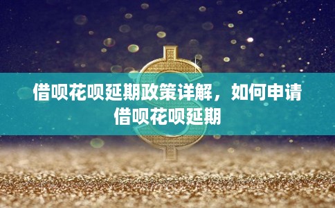 借呗花呗延期政策详解，如何申请借呗花呗延期