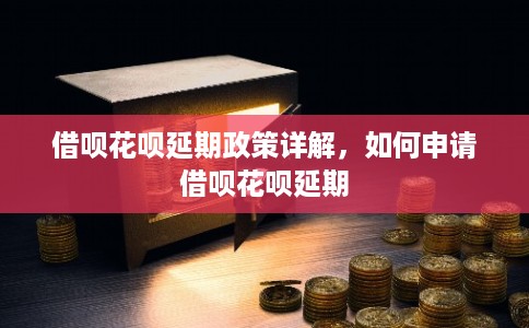 借呗花呗延期政策详解，如何申请借呗花呗延期