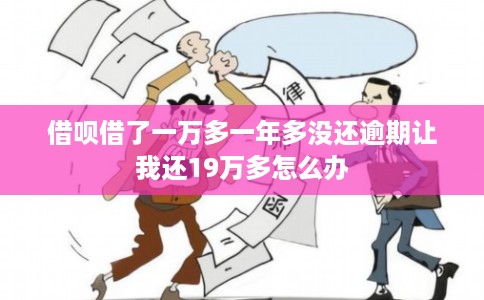 借呗借了一万多一年多没还逾期让我还19万多怎么办