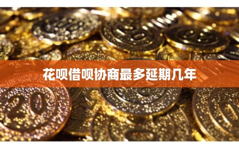 花呗借呗协商最多延期几年 花呗借呗协商最多延期几年