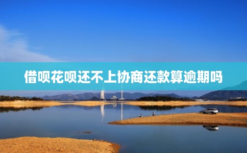 借呗花呗还不上协商还款算逾期吗