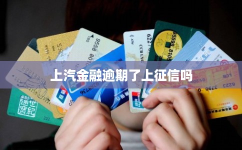 上汽金融逾期了上征信吗 上汽金融逾期了上征信吗