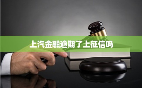 上汽金融逾期了上征信吗 上汽金融逾期了上征信吗