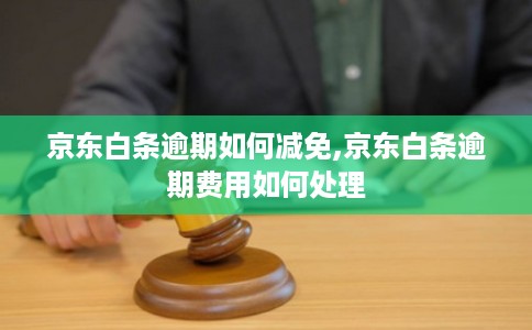 京东白条逾期如何减免,京东白条逾期费用如何处理