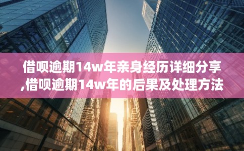 借呗逾期14w年亲身经历详细分享,借呗逾期14w年的后果及处理方法