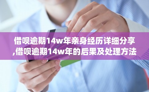 借呗逾期14w年亲身经历详细分享,借呗逾期14w年的后果及处理方法