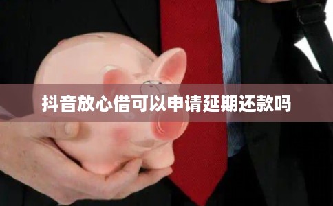 抖音放心借可以申请延期还款吗