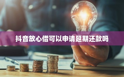 抖音放心借可以申请延期还款吗