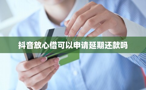 抖音放心借可以申请延期还款吗