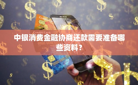 中银消费金融协商还款需要准备哪些资料？