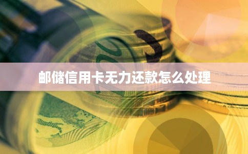 邮储信用卡无力还款怎么处理