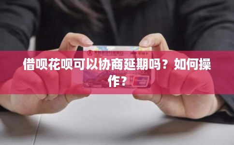借呗花呗可以协商延期吗？如何操作？
