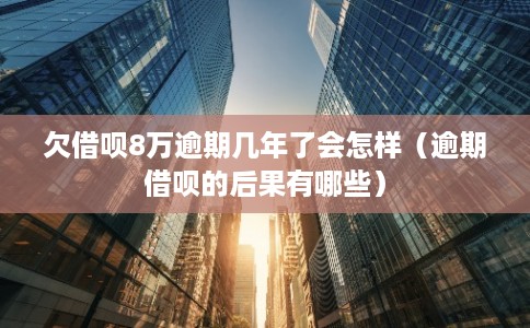 欠借呗8万逾期几年了会怎样（逾期借呗的后果有哪些）