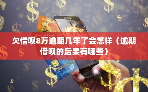 欠借呗8万逾期几年了会怎样（逾期借呗的后果有哪些）