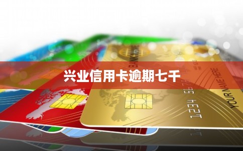 兴业信用卡逾期七千 兴业信用卡逾期七千