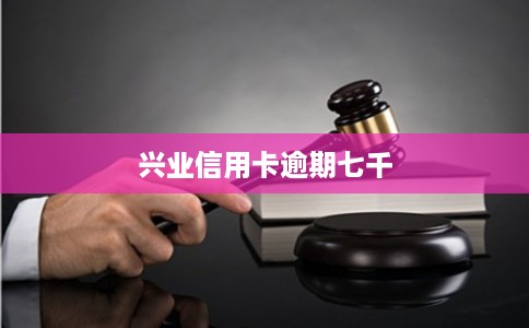 兴业信用卡逾期七千 兴业信用卡逾期七千