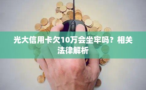 光大信用卡欠10万会坐牢吗？相关法律解析