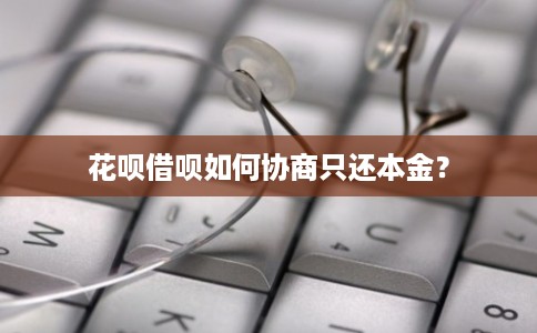 花呗借呗如何协商只还本金？