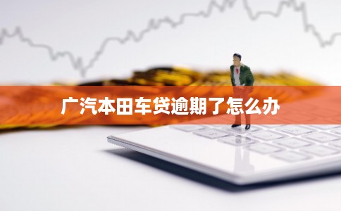 广汽本田车贷逾期了怎么办