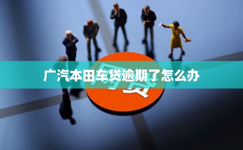 广汽本田车贷逾期了怎么办