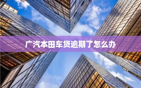 广汽本田车贷逾期了怎么办