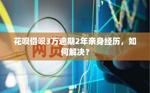 花呗借呗3万逾期2年亲身经历，如何解决？