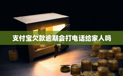 支付宝欠款逾期会打电话给家人吗