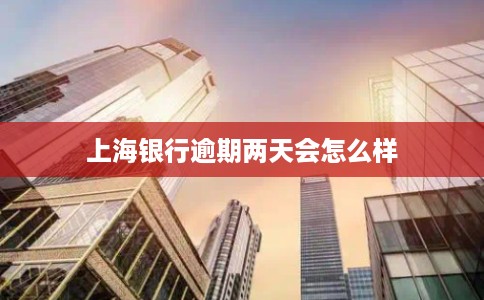 上海银行逾期两天会怎么样