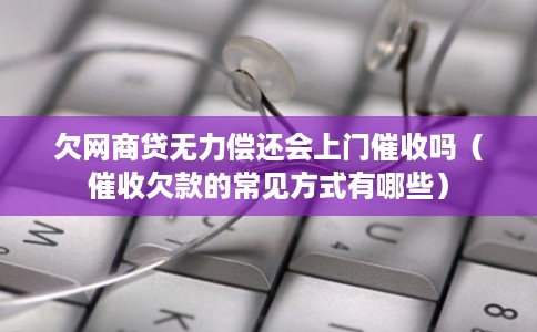 欠网商贷无力偿还会上门催收吗（催收欠款的常见方式有哪些）