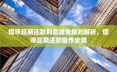 借呗延期还款利息减免规则解析，借呗延期还款操作步骤