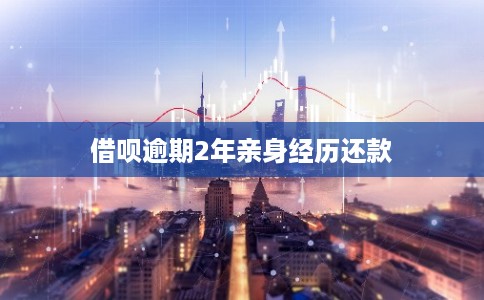 借呗逾期2年亲身经历还款