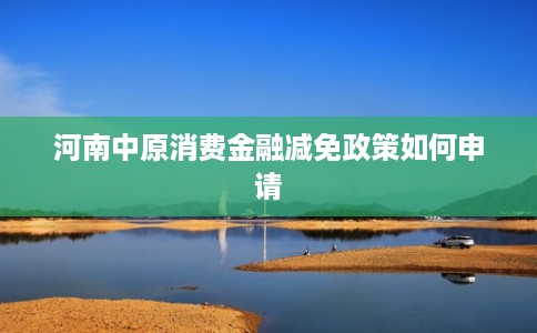 河南中原消费金融减免政策如何申请