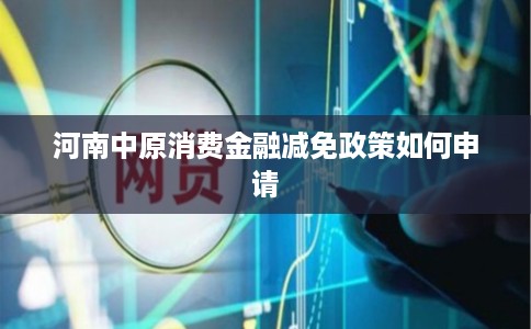河南中原消费金融减免政策如何申请