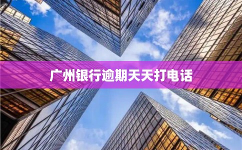广州银行逾期天天打电话