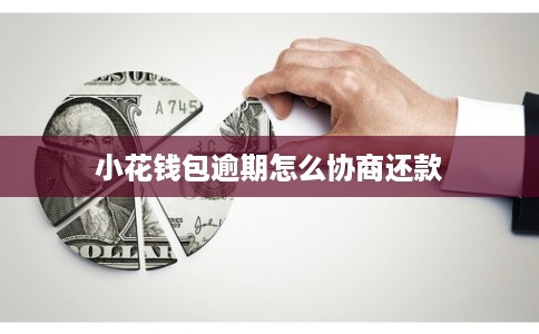 小花钱包逾期怎么协商还款