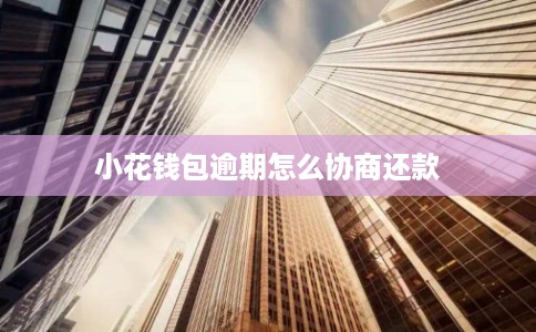 小花钱包逾期怎么协商还款