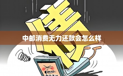 中邮消费无力还款会怎么样