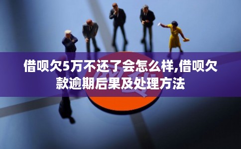 借呗欠5万不还了会怎么样,借呗欠款逾期后果及处理方法