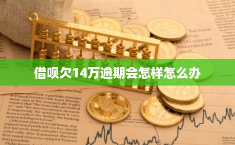 借呗欠14万逾期会怎样怎么办