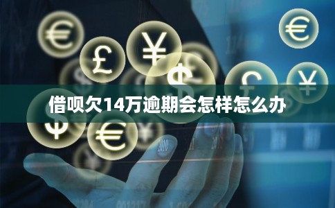 借呗欠14万逾期会怎样怎么办