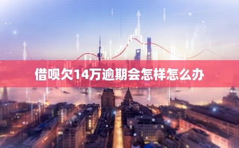 借呗欠14万逾期会怎样怎么办
