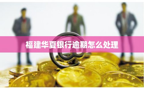 福建华夏银行逾期怎么处理