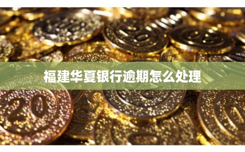 福建华夏银行逾期怎么处理
