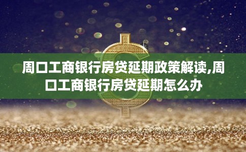 周口工商银行房贷延期政策解读,周口工商银行房贷延期怎么办