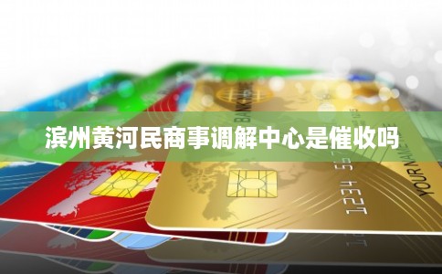 滨州黄河民商事调解中心是催收吗