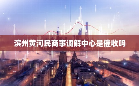 滨州黄河民商事调解中心是催收吗