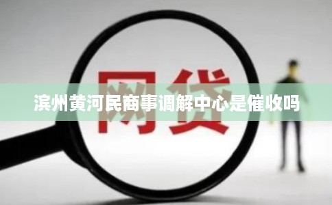 滨州黄河民商事调解中心是催收吗