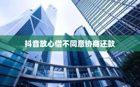 抖音放心借不同意协商还款