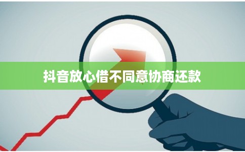 抖音放心借不同意协商还款